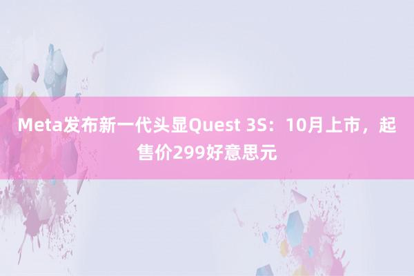 Meta发布新一代头显Quest 3S：10月上市，起售价299好意思元