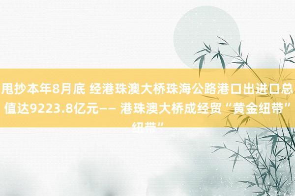 甩抄本年8月底 经港珠澳大桥珠海公路港口出进口总值达9223.8亿元—— 港珠澳大桥成经贸“黄金纽带”