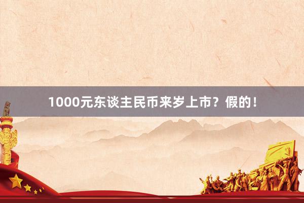 1000元东谈主民币来岁上市？假的！