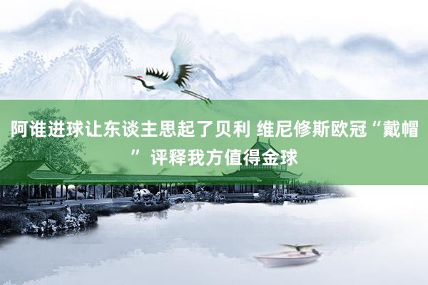 阿谁进球让东谈主思起了贝利 维尼修斯欧冠“戴帽” 评释我方值得金球