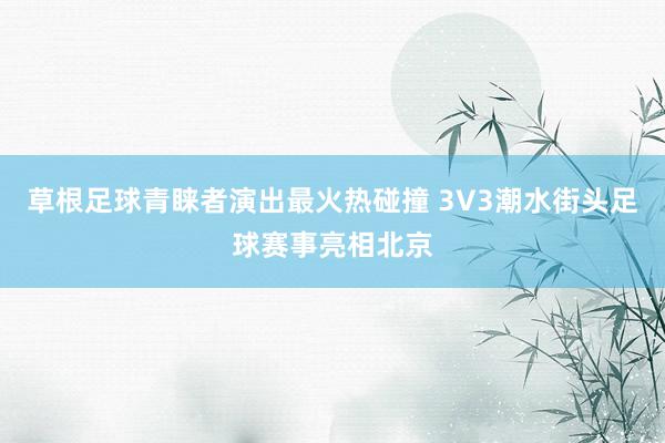 草根足球青睐者演出最火热碰撞 3V3潮水街头足球赛事亮相北京