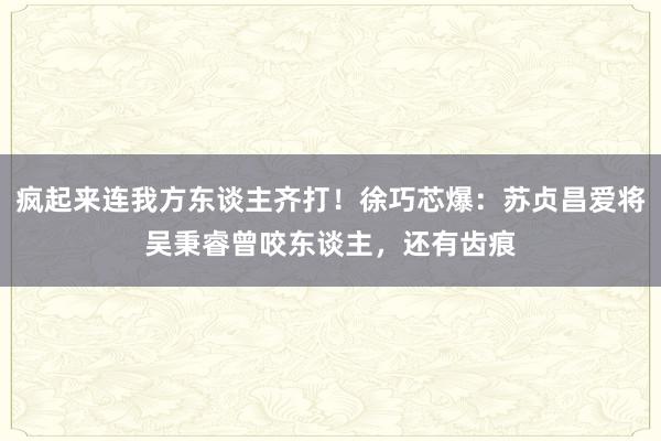 疯起来连我方东谈主齐打！徐巧芯爆：苏贞昌爱将吴秉睿曾咬东谈主，还有齿痕