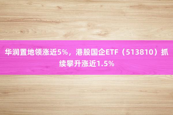 华润置地领涨近5%，港股国企ETF（513810）抓续攀升涨近1.5%