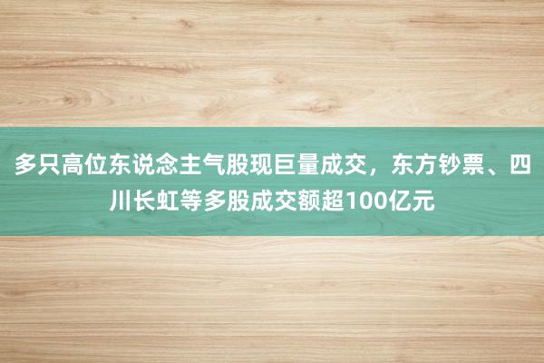 多只高位东说念主气股现巨量成交，东方钞票、四川长虹等多股成交额超100亿元