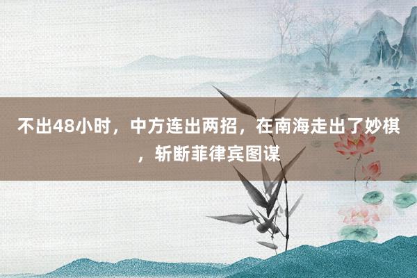 不出48小时，中方连出两招，在南海走出了妙棋，斩断菲律宾图谋