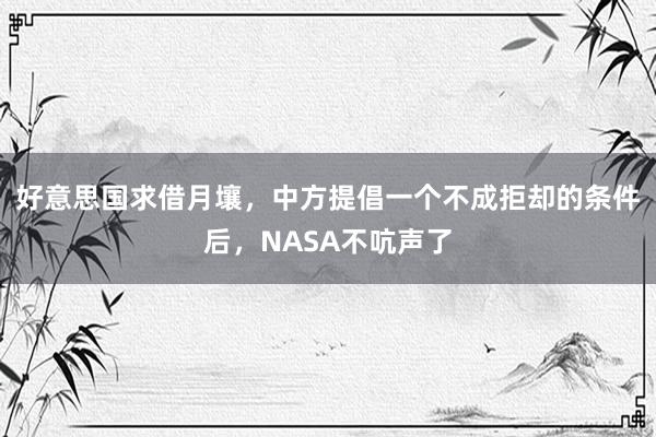 好意思国求借月壤，中方提倡一个不成拒却的条件后，NASA不吭声了