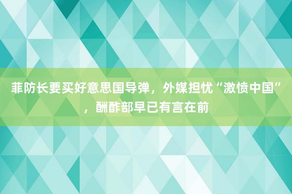 菲防长要买好意思国导弹，外媒担忧“激愤中国”，酬酢部早已有言在前