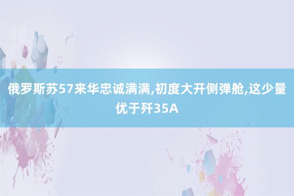 俄罗斯苏57来华忠诚满满,初度大开侧弹舱,这少量优于歼35A