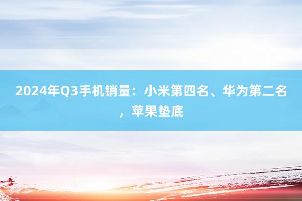 2024年Q3手机销量：小米第四名、华为第二名，苹果垫底