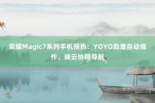 荣耀Magic7系列手机预热：YOYO助理自动操作、端云协同导航